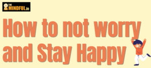 5 reasons to not worry and stay happy